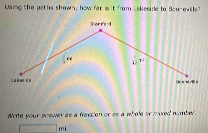 Using the paths shown, how far is it from Lakeside to Booneville? 
Stamford
 3/8 ml
 5/12 ml
Lakeside 
Booneville 
Write your answer as a fraction or as a whole or mixed number.
□ mi