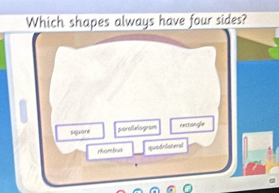 Which shapes always have four sides?
square parallelagram rectangle
rhombus quadrilateral