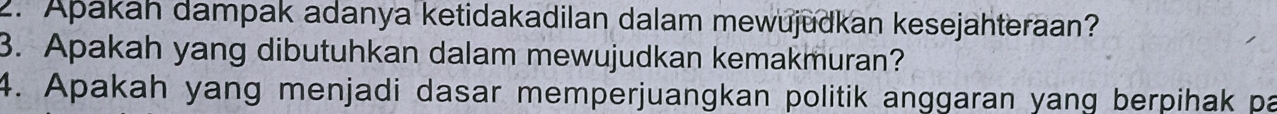 Apakah dampak adanya ketidakadilan dalam mewujudkan kesejahteraan? 
3. Apakah yang dibutuhkan dalam mewujudkan kemakmuran? 
4. Apakah yang menjadi dasar memperjuangkan politik anggaran yang berpihak pa