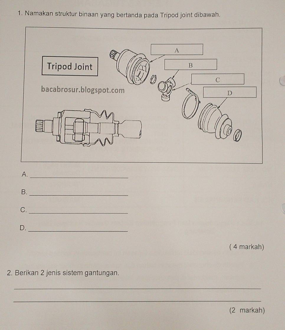 Namakan struktur binaan yang bertanda pada Tripod joint dibawah. 
A._ 
B._ 
C._ 
D._ 
( 4 markah) 
2. Berikan 2 jenis sistem gantungan. 
_ 
_ 
(2 markah)