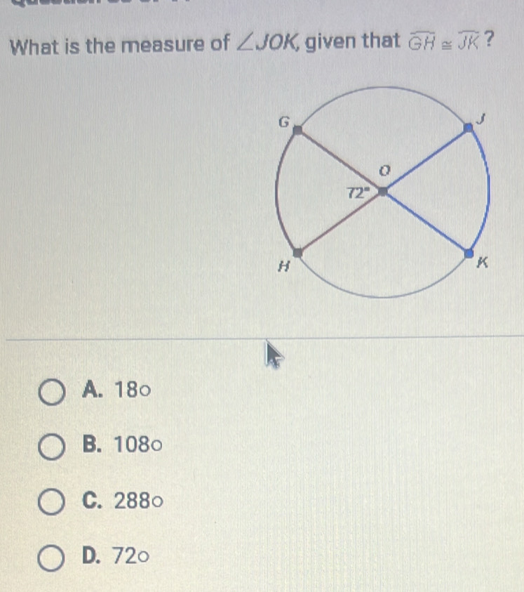 What is the measure of ∠ JOK, given that overline GH≌ overline JK ?
A. 18○
B. 108○
C. 288○
D. 72○