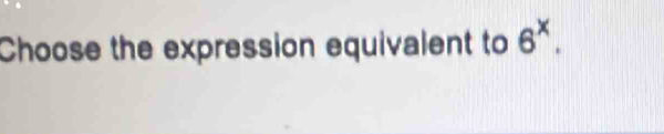 Choose the expression equivalent to 6^x.