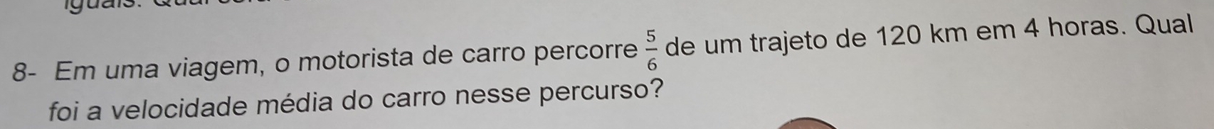 8- Em uma viagem, o motorista de carro percorre  5/6  de um trajeto de 120 km em 4 horas. Qual 
foi a velocidade média do carro nesse percurso?
