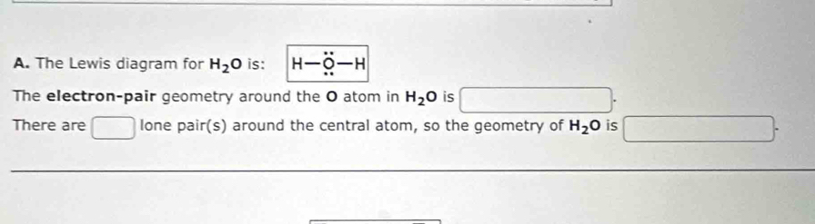 The Lewis diagram for H_2O is: H-O-H
The electron-pair geometry around the O atom in H_2O is 
There are lone pair(s) around the central atom, so the geometry of H_2O is ∴ △ ABC≌ △ C2ABC
_ 