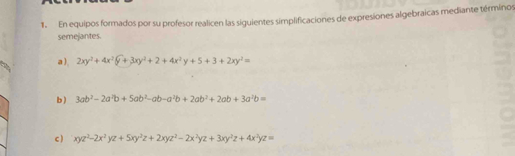 En equipos formados por su profesor realicen las siguientes simplificaciones de expresiones algebraicas mediante términos
semejantes.
a), 2xy^2+4x^2(y+3xy^2+2+4x^2y+5+3+2xy^2=
b ) 3ab^2-2a^2b+5ab^2-ab-a^2b+2ab^2+2ab+3a^2b=
c) xyz^2-2x^2yz+5xy^2z+2xyz^2-2x^2yz+3xy^2z+4x^2yz=