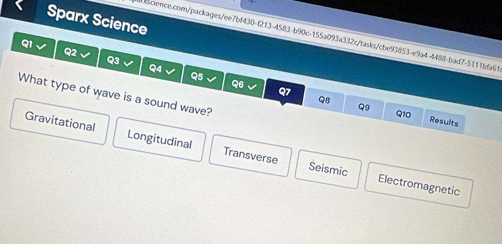 Sparx Science
science.com/packages/ee7bf430-f213-4583-b90c-155a093a332c/tasks/cbe93853-e9a4-4488-bad7-5111bfa61
Q1
Q2
Q3
Q5
Q6
Q7
What type of wave is a sound wave?
Q8
Q9 Q10 Results
Gravitational Longitudinal Transverse
Seismic Electromagnetic