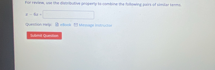 For review, use the distributive property to combine the following pairs of similar terms.
x-6x=□
Question Help: eBook Message instructor 
Submit Question