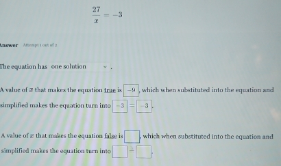  27/x =-3
nswer Attempt t out of 2
The equation has one solution
A value of æ that makes the equation true is —9 , which when substituted into the equation and
simplified makes the equation turn into -3=-3
A value of æ that makes the equation false is □. which when substituted into the equation and
simplified makes the equation turn into □ =□.