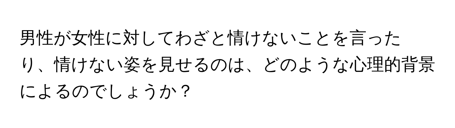 男性が女性に対してわざと情けないことを言ったり、情けない姿を見せるのは、どのような心理的背景によるのでしょうか？