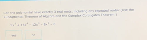 Can the polynomial have exactly 3 real roots, including any repeated roots? (Use the
Fundamental Theorem of Algebra and the Complex Conjugates Theorem.)
9x^5+14x^4-12x^3-8x^2-6
yes no