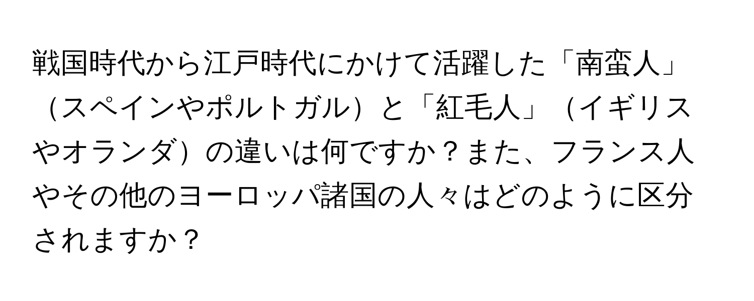 戦国時代から江戸時代にかけて活躍した「南蛮人」スペインやポルトガルと「紅毛人」イギリスやオランダの違いは何ですか？また、フランス人やその他のヨーロッパ諸国の人々はどのように区分されますか？