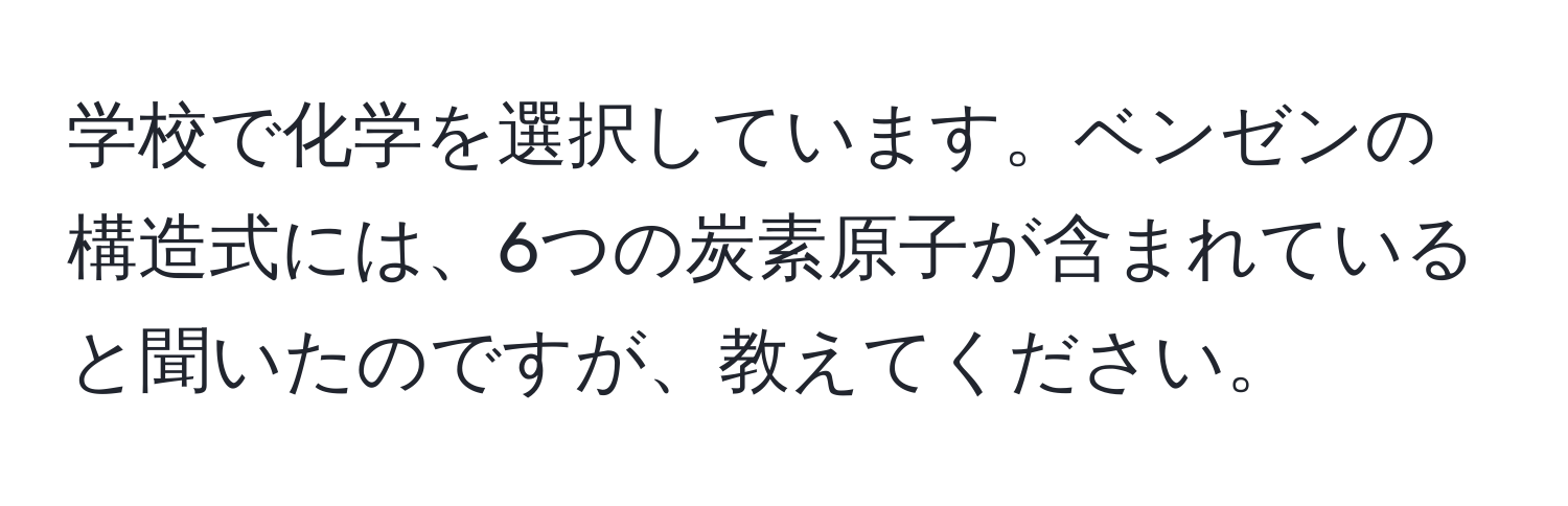 学校で化学を選択しています。ベンゼンの構造式には、6つの炭素原子が含まれていると聞いたのですが、教えてください。