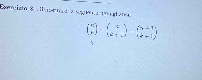 Dimostrare la seguente uguaglianza
beginpmatrix n kendpmatrix +beginpmatrix n k+1endpmatrix =beginpmatrix n+1 k+1endpmatrix