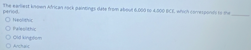 The earliest known African rock paintings date from about 6,000 to 4,000 BCE, which corresponds to the
_
period,
Neolithic
Paleolithic
Old kingdom
Archaic