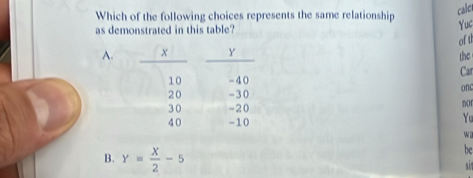 Which of the following choices represents the same relationship
caler
as demonstrated in this table?
Yuc
of th
A.
the
Car
onc
nor
Yu
wa
B. Y= X/2 -5
bc
sit