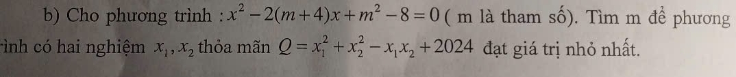 Cho phương trình : x^2-2(m+4)x+m^2-8=0 ( m là tham số). Tìm m để phương
rình có hai nghiệm x_1, x_2 thỏa mãn Q=x_1^(2+x_2^2-x_1)x_2+2024 đạt giá trị nhỏ nhất.