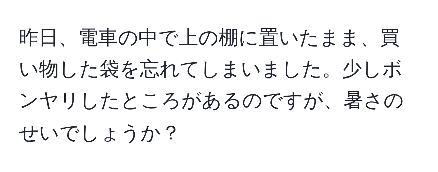 昨日、電車の中で上の棚に置いたまま、買い物した袋を忘れてしまいました。少しボンヤリしたところがあるのですが、暑さのせいでしょうか？