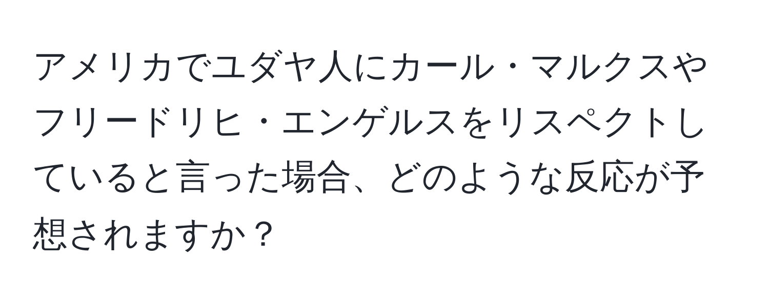 アメリカでユダヤ人にカール・マルクスやフリードリヒ・エンゲルスをリスペクトしていると言った場合、どのような反応が予想されますか？