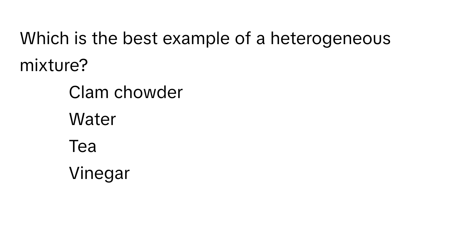 Which is the best example of a heterogeneous mixture? 
1. Clam chowder
2. Water
3. Tea
4. Vinegar