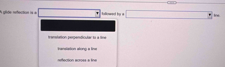A glide reflection is a □ □ followed by a □ lin e.
translation perpendicular to a line
translation along a line
reflection across a line