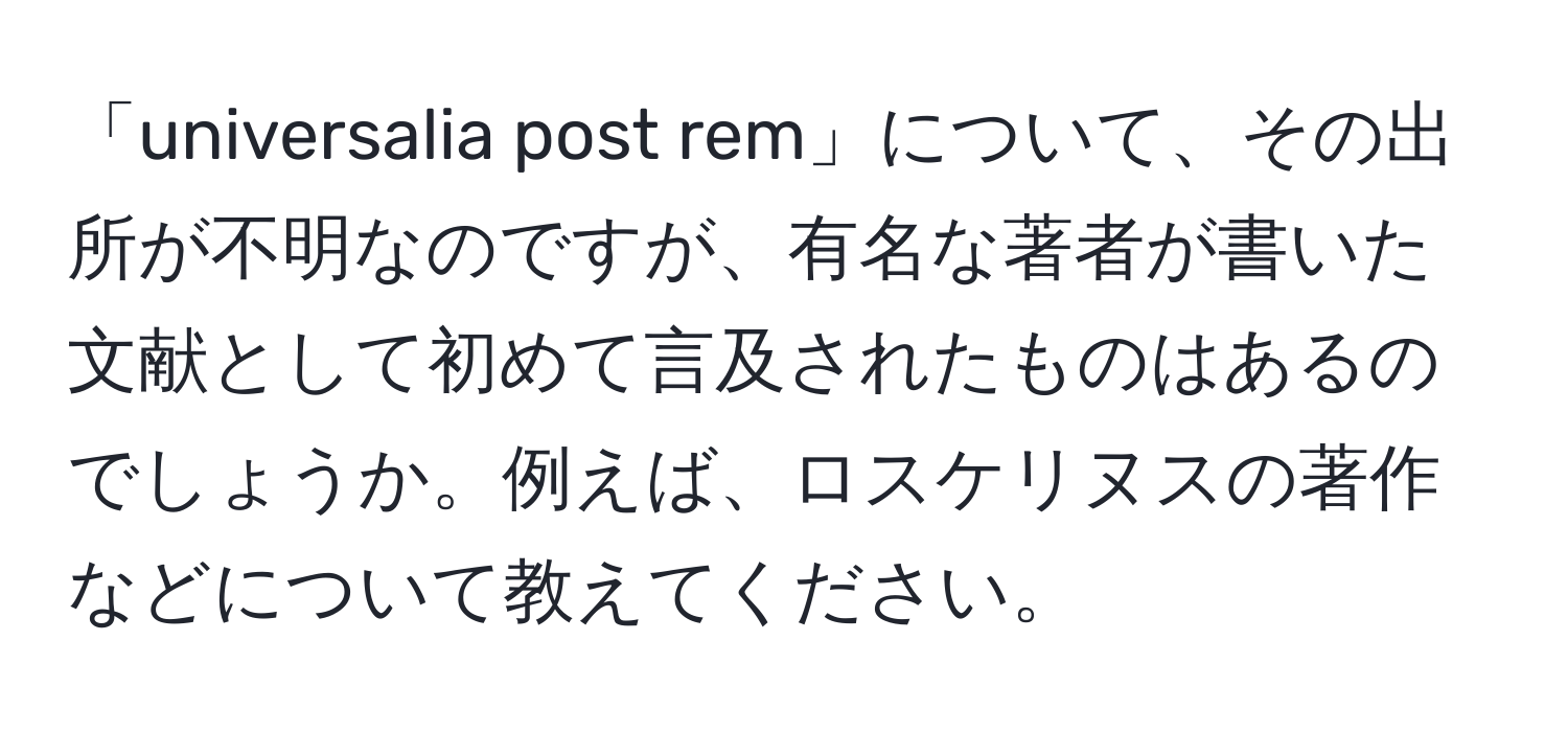 「universalia post rem」について、その出所が不明なのですが、有名な著者が書いた文献として初めて言及されたものはあるのでしょうか。例えば、ロスケリヌスの著作などについて教えてください。