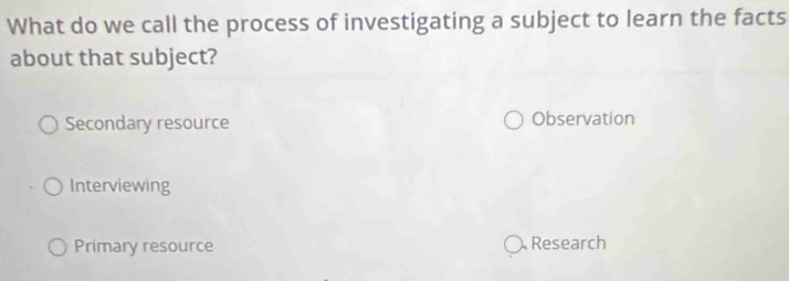 What do we call the process of investigating a subject to learn the facts
about that subject?
Secondary resource Observation
Interviewing
Primary resource Research