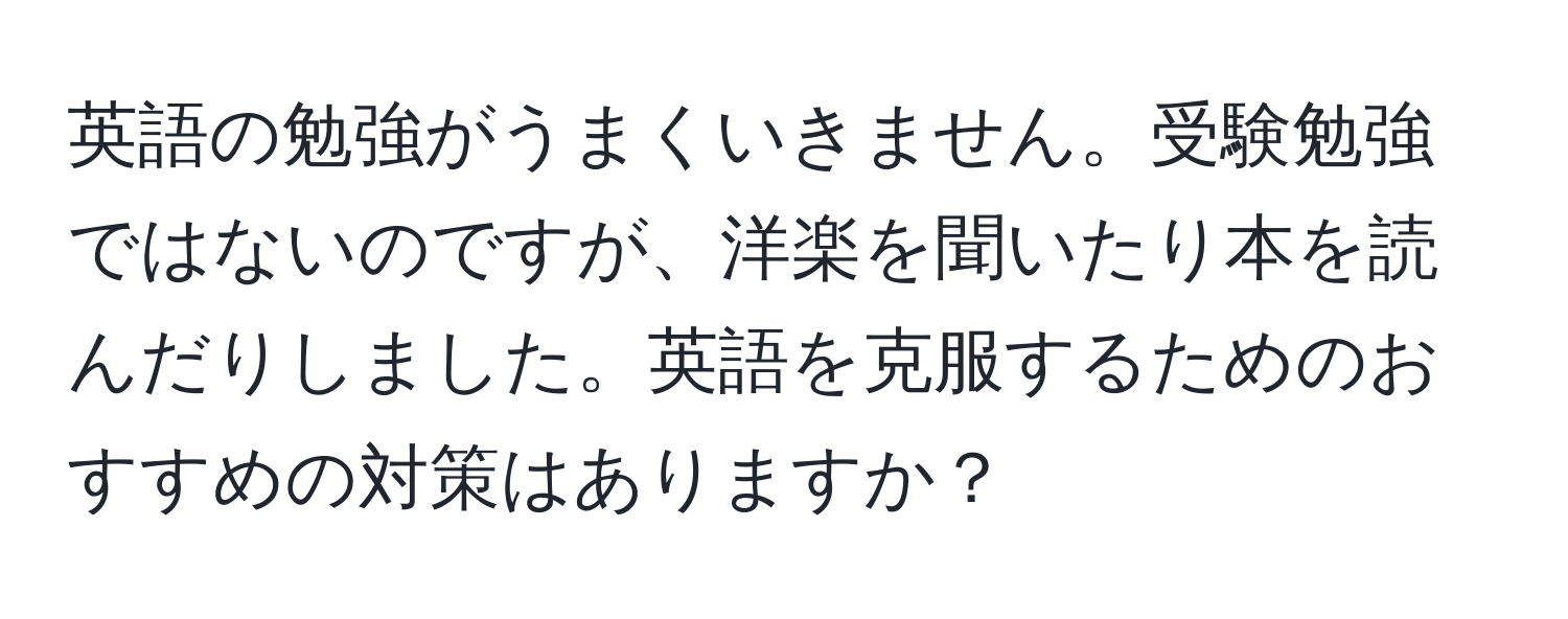 英語の勉強がうまくいきません。受験勉強ではないのですが、洋楽を聞いたり本を読んだりしました。英語を克服するためのおすすめの対策はありますか？