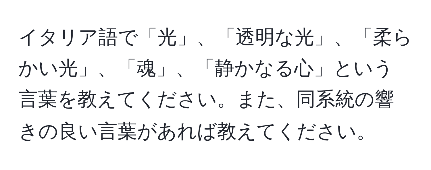 イタリア語で「光」、「透明な光」、「柔らかい光」、「魂」、「静かなる心」という言葉を教えてください。また、同系統の響きの良い言葉があれば教えてください。