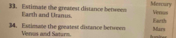 Mercury 
33. Estimate the greatest distance between Venus 
Earth and Uranus. 
Earth 
34. Estimate the greatest distance between Mars 
Venus and Saturn. luniter