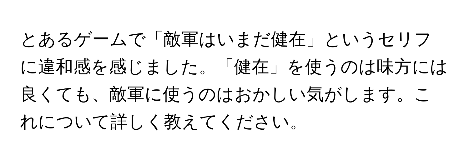 とあるゲームで「敵軍はいまだ健在」というセリフに違和感を感じました。「健在」を使うのは味方には良くても、敵軍に使うのはおかしい気がします。これについて詳しく教えてください。