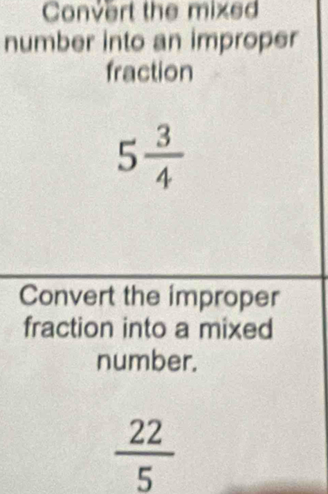 Convert the mixed 
number into an improper 
fraction
5 3/4 
Convert the improper 
fraction into a mixed 
number.
 22/5 