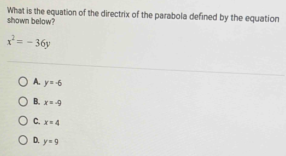 What is the equation of the directrix of the parabola defined by the equation
shown below?
x^2=-36y
A. y=-6
B. x=-9
C. x=4
D. y=9