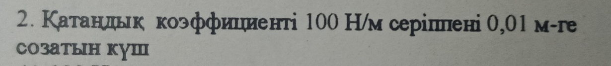 Катанльк коэффиииенті 100 Н/м серіппені 0,01 м-ге 
Cозатын куш