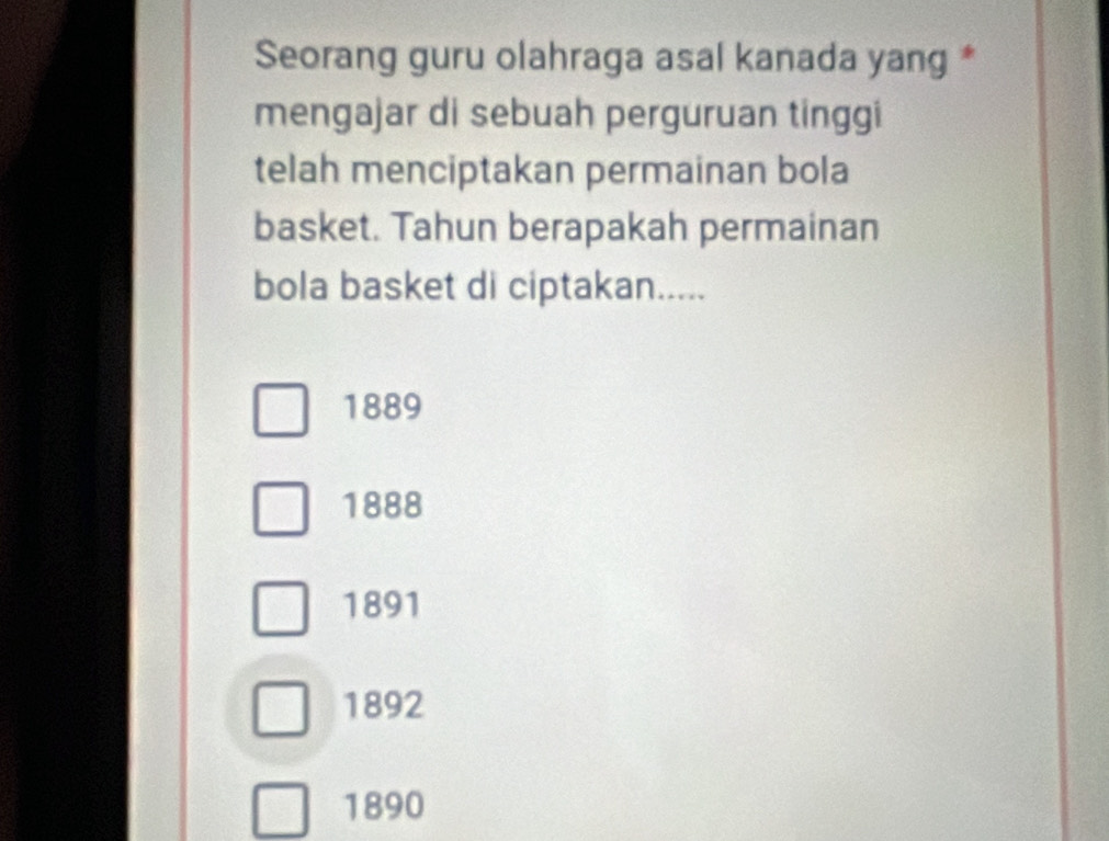 Seorang guru olahraga asal kanada yang *
mengajar di sebuah perguruan tinggi
telah menciptakan permainan bola
basket. Tahun berapakah permainan
bola basket di ciptakan.....
1889
1888
1891
1892
1890