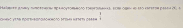 Найдите длину гипотенузы прямоугольного треугольника, если один из его катетов равен 2О, а 
синус угла противоπоложного зтому катету равен  1/4 