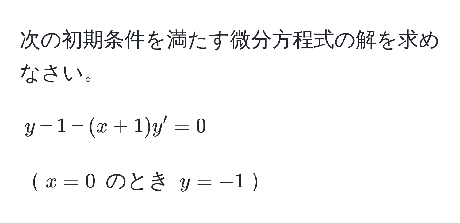 次の初期条件を満たす微分方程式の解を求めなさい。  
[ y - 1 - (x + 1) y' = 0 ]  
(x = 0) のとき (y = -1)