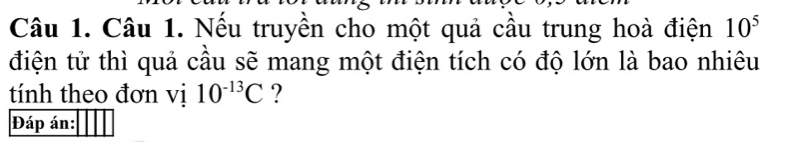 Nếu truyền cho một quả cầu trung hoà điện 10^5
điện tử thì quả cầu sẽ mang một điện tích có độ lớn là bao nhiêu 
tính theo đơn vị 10^(-13)C ? 
Đáp án: