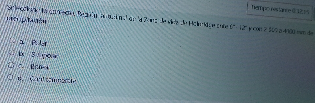 Tiempo restante 0:32:15 
precipitación
Seleccione lo correcto. Región latitudinal de la Zona de vida de Holdridge ente 6°-12° y con 2 000 a 4000 mm de
a. Polar
b. Subpolar
c. Boreal
d. Cool temperate