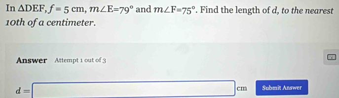 In △ DEF, f=5cm, m∠ E=79° and m∠ F=75°. Find the length of d, to the nearest
10th of a centimeter. 
Answer Attempt 1 out of 3 
P
d=□ cm Submit Answer