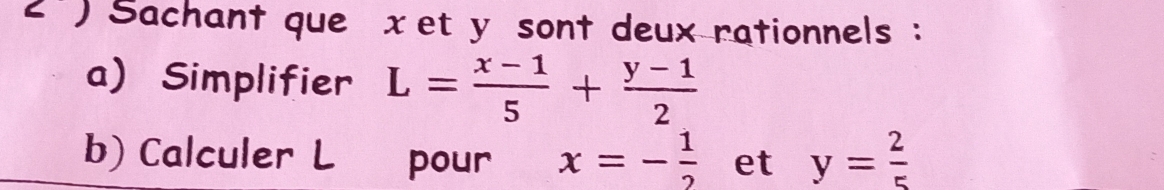 2') Sachant que xet y sont deux rationnels : 
a) Simplifier L= (x-1)/5 + (y-1)/2 
b) Calculer L pour x=- 1/2  et y= 2/5 