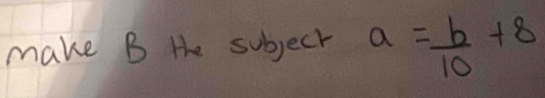 make B He subject a= b/10 +8