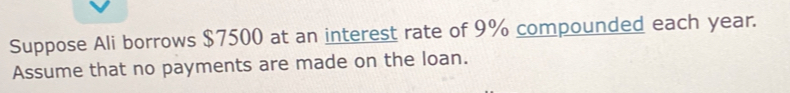 Suppose Ali borrows $7500 at an interest rate of 9% compounded each year. 
Assume that no payments are made on the loan.