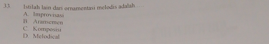 Istilah lain dari ornamentasi melodis adalah….
A. Improvisasi
B. Aransemen
C. Komposisi
D. Melodical