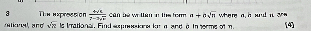 The expression  4sqrt(n)/7-2sqrt(n)  can be written in the form a+bsqrt(n) where a, b and η are 
rational, and sqrt(n) is irrational. Find expressions for a and b in terms of π. [4]
