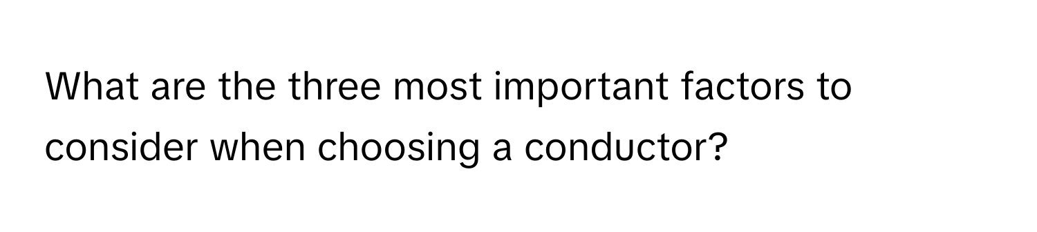 What are the three most important factors to consider when choosing a conductor?