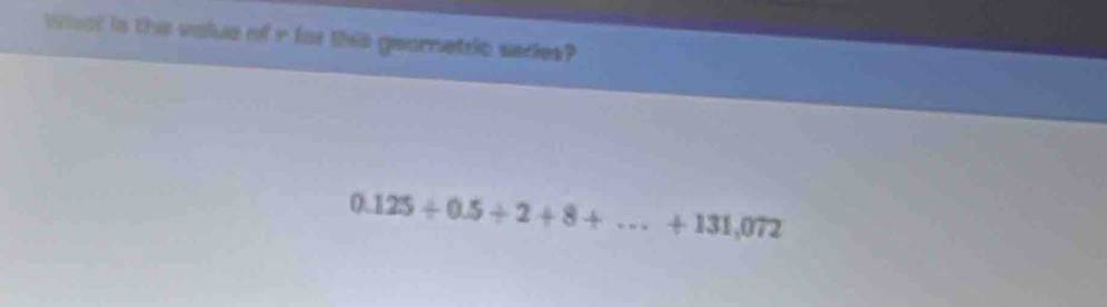 What is the volue of r for this geornetrc sades?
0.125/ 0.5/ 2+8+...+131,072