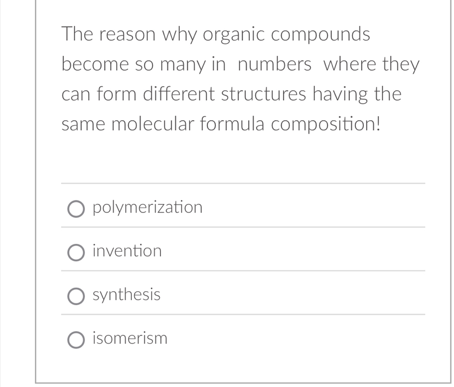 The reason why organic compounds
become so many in numbers where they
can form different structures having the
same molecular formula composition!
polymerization
invention
synthesis
isomerism