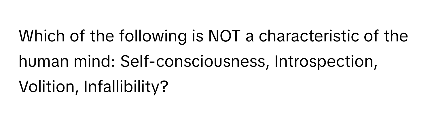 Which of the following is NOT a characteristic of the human mind: Self-consciousness, Introspection, Volition, Infallibility?