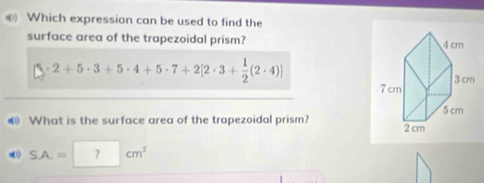 Which expression can be used to find the 
surface area of the trapezoidal prism?
[3· 2+5· 3+5· 4+5· 7+2[2· 3+ 1/2 (2· 4)]
(1) What is the surface area of the trapezoidal prism?
S.A.=□ ? □ cm^2