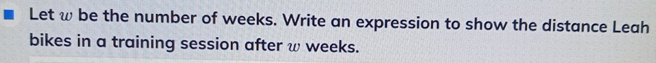 Let ω be the number of weeks. Write an expression to show the distance Leah 
bikes in a training session after ω weeks.